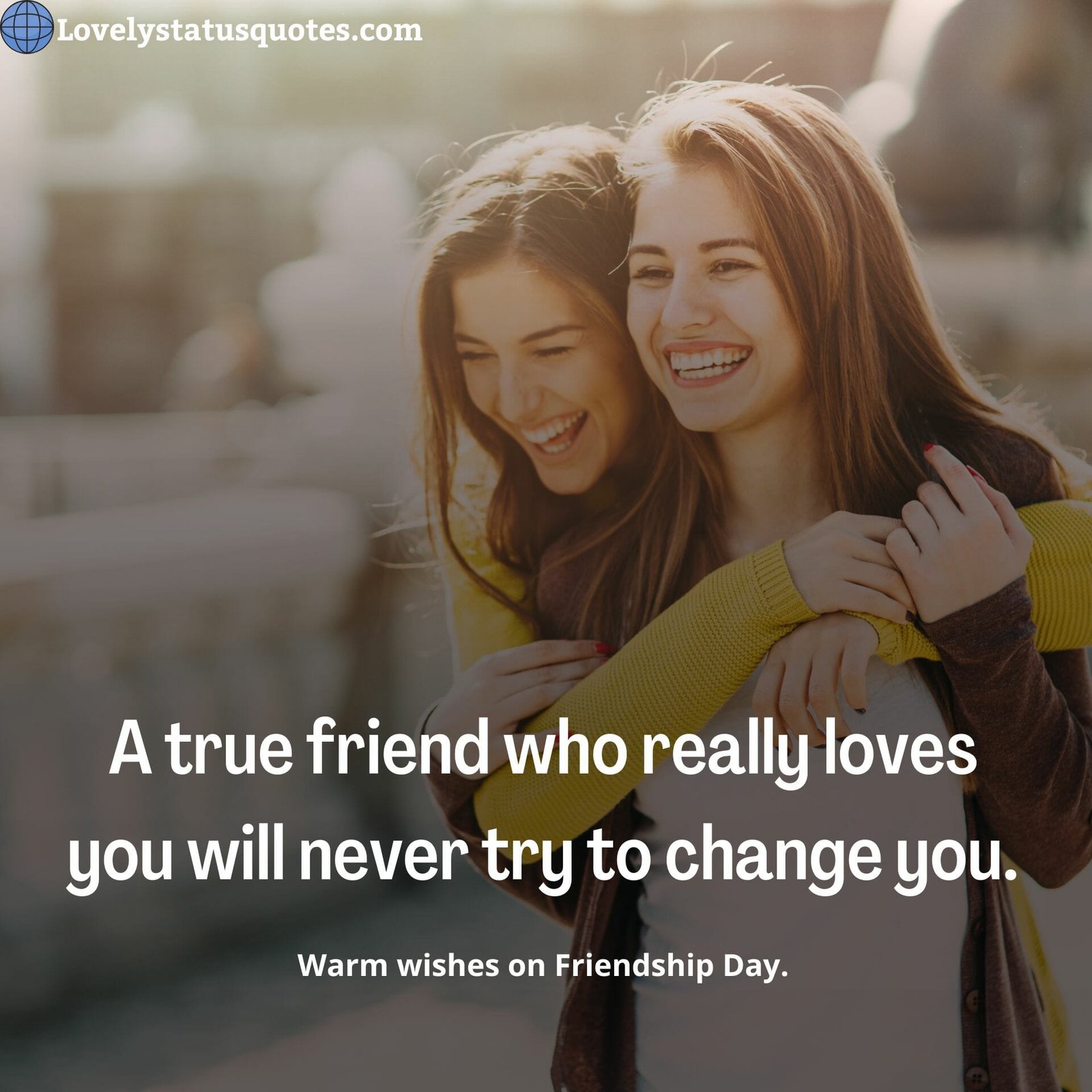 Warm wishes on Friendship Day.A true friend who really loves you will never try to change you.